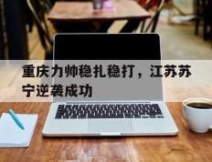 开云体育官网-包含重庆力帅稳扎稳打，江苏苏宁逆袭成功的词条